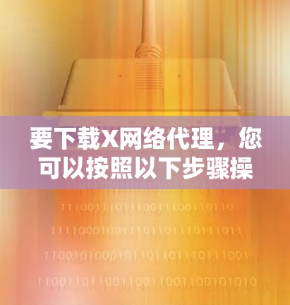 要下载X网络代理，您可以按照以下步骤操作