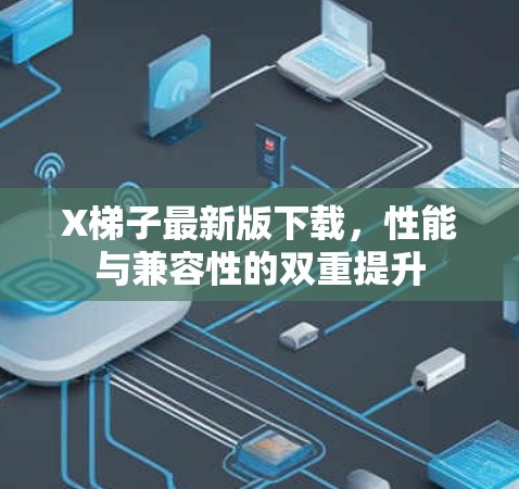 X梯子最新版下载，性能与兼容性的双重提升