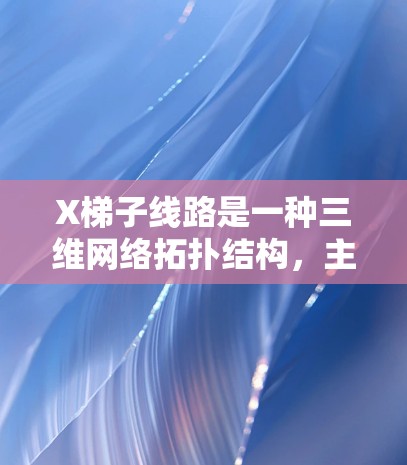 X梯子线路是一种三维网络拓扑结构，主要用于数据中心和高性能计算环境，提供高连接度和低延迟的优势。以下是对X梯子线路的详细分析