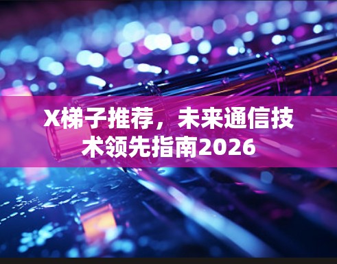 X梯子推荐，未来通信技术领先指南2026