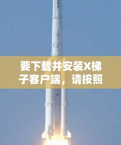 要下载并安装X梯子客户端，请按照以下步骤操作