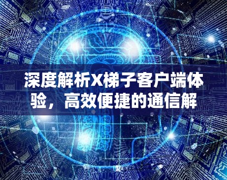 深度解析X梯子客户端体验，高效便捷的通信解决方案