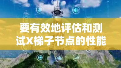 要有效地评估和测试X梯子节点的性能，确保其速度和稳定性，以下是一些建议和方法