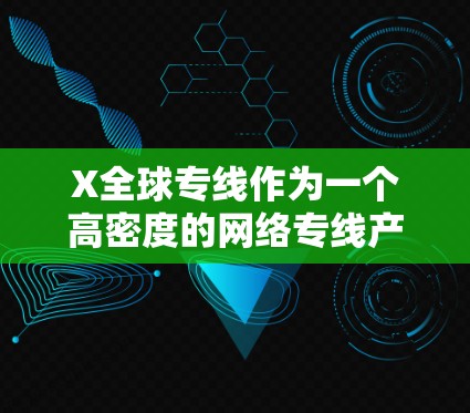 X全球专线作为一个高密度的网络专线产品，覆盖全球各地，提供了稳定且个性化的网络连接解决方案。以下是对该产品的详细分析