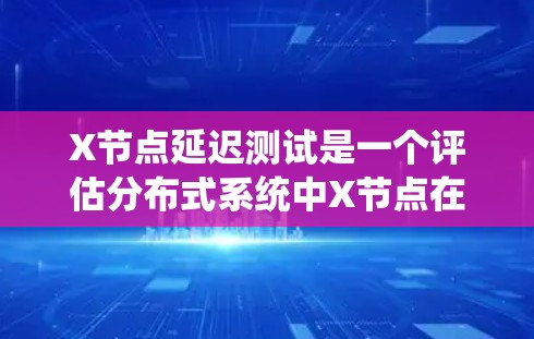 X节点延迟测试是一个评估分布式系统中X节点在高负载或复杂操作下的性能表现的过程。以下是详细的步骤和方法