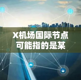X机场国际节点可能指的是某个特定机场的国际航线或服务节点。以下是一些可能的解释和相关信息