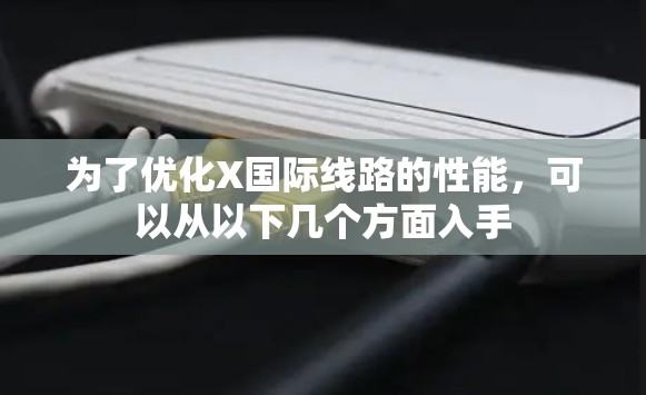 为了优化X国际线路的性能,可以从以下几个方面入手 为了优化X国际线路的性能,可以从以下几个方面入手