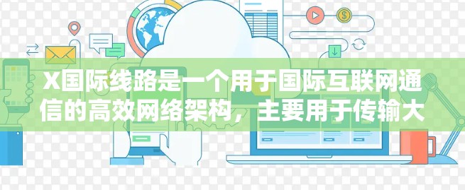 X国际线路是一个用于国际互联网通信的高效网络架构，主要用于传输大量数据包，类似于互联网的骨干网络。它通过多个国家的网络运营商和互联网交换点（IX）连接，提供全球性的数据路由服务