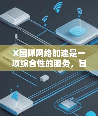 X国际网络加速是一项综合性的服务，旨在通过多种技术手段优化国际网络连接的速度、稳定性和安全性。以下是对该服务的详细分析和总结