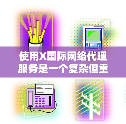 使用X国际网络代理服务是一个复杂但重要的决策，涉及多方面的考虑。以下是对X国际网络代理服务的详细分析和建议