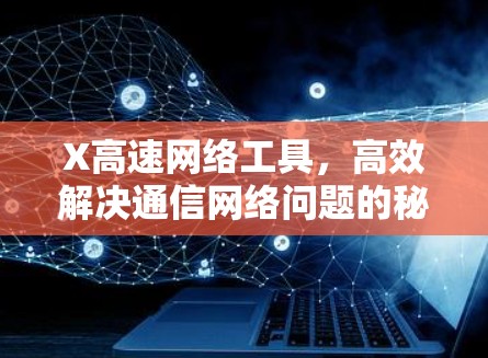 X高速网络工具，高效解决通信网络问题的秘密武器