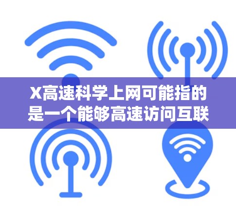X高速科学上网可能指的是一个能够高速访问互联网或进行网络爬虫的平台，用于科学研究中的数据获取或分析。以下是一些可能的解释和建议