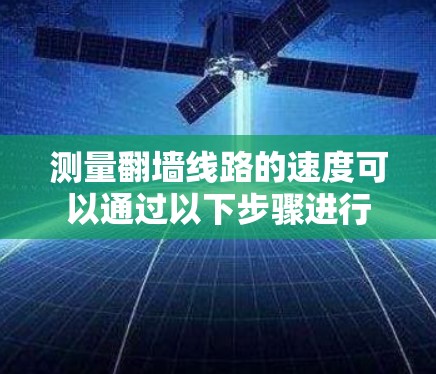 测量翻墙线路的速度可以通过以下步骤进行