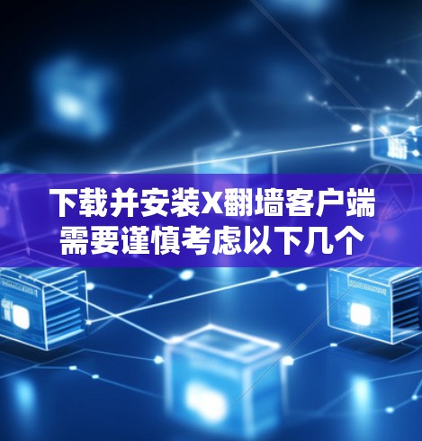 下载并安装X翻墙客户端需要谨慎考虑以下几个方面