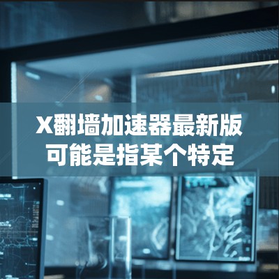 X翻墙加速器最新版可能是指某个特定的翻墙工具或软件的最新版本。由于X不是一个具体的产品名称，翻墙加速器通常是指一些能够帮助用户绕过网络限制、访问被屏蔽或受限的网站、服务或内容的工具或软件
