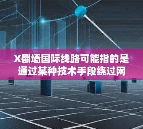 X翻墙国际线路可能指的是通过某种技术手段绕过网络限制，访问国际线路上的网站或内容。翻墙通常指的是尝试访问被本地网络管理员限制访问的网站，例如一些社交媒体、新闻网站或其他资源