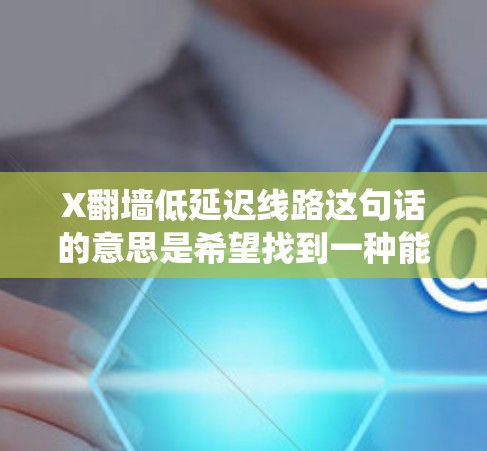 X翻墙低延迟线路这句话的意思是希望找到一种能够有效绕过网络限制，同时保持低延迟的网络传输路线。以下是一些可能的解释和建议