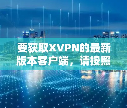 要获取XVPN的最新版本客户端，请按照以下步骤操作