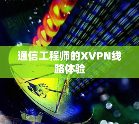 通信工程师的XVPN线路体验