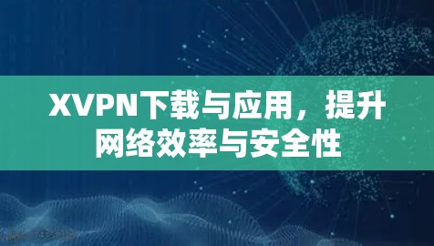 XVPN下载与应用，提升网络效率与安全性