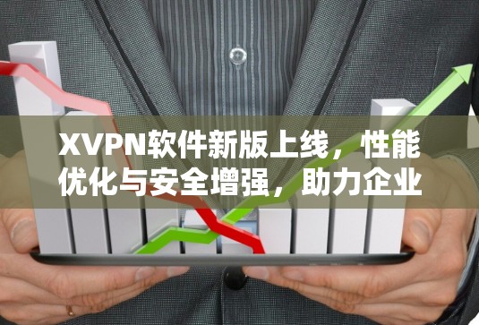 XVPN软件新版上线，性能优化与安全增强，助力企业网络安全