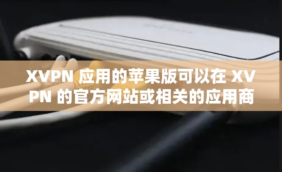 XVPN 应用的苹果版可以在 XVPN 的官方网站或相关的应用商店中找到下载。以下是您可能需要的步骤