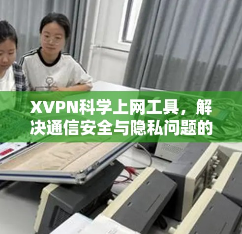 XVPN科学上网工具，解决通信安全与隐私问题的高效解决方案