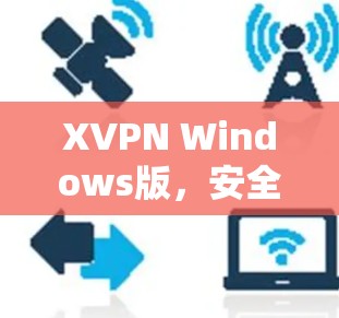 XVPN Windows版，安全、稳定、便捷的通信解决方案