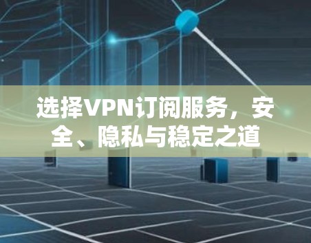 选择VPN订阅服务，安全、隐私与稳定之道