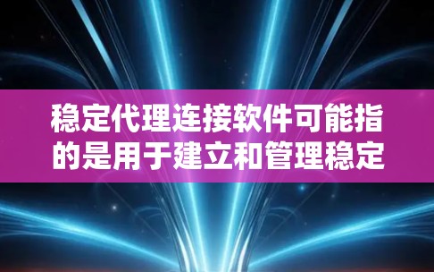 稳定代理连接软件可能指的是用于建立和管理稳定网络代理连接的软件。以下是一些常见的稳定代理连接工具和技术，以及它们的特点和适用场景