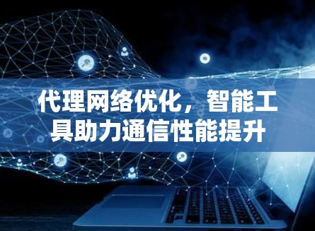 代理网络优化，智能工具助力通信性能提升