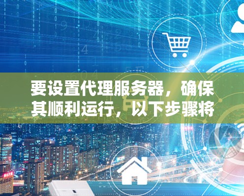 要设置代理服务器，确保其顺利运行，以下步骤将帮助您完成