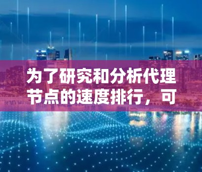 为了研究和分析代理节点的速度排行，可以按照以下步骤进行