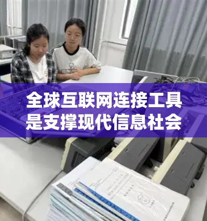 全球互联网连接工具是支撑现代信息社会的基础设施，涵盖了从传统到新兴的多种技术，共同促进全球化进程。以下是对全球互联网连接工具的详细总结