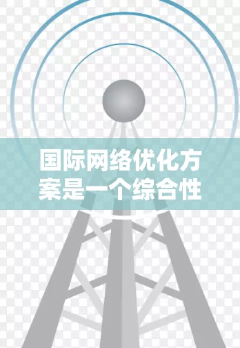 国际网络优化方案是一个综合性的工程，涉及多个领域，旨在提升跨国企业的网络性能、安全性和稳定性，同时降低运营成本。以下是对该方案的详细分析和总结