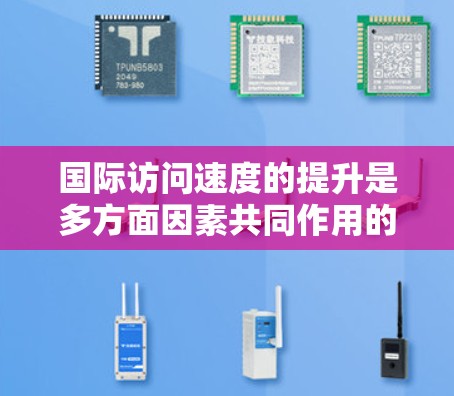 国际访问速度的提升是多方面因素共同作用的结果，涵盖了技术进步、政策优化、应用创新和行业需求等多个层面。以下是对这一现象的详细分析