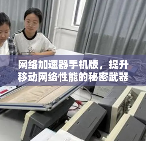 网络加速器手机版，提升移动网络性能的秘密武器