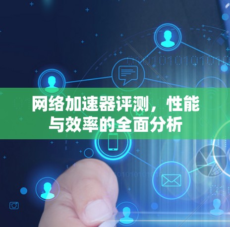 网络加速器评测，性能与效率的全面分析