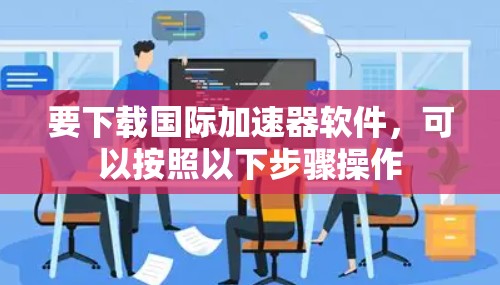 要下载国际加速器软件，可以按照以下步骤操作