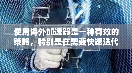 使用海外加速器是一种有效的策略，特别是在需要快速迭代和全球协作的项目中。以下是分步骤的使用指南