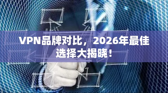 VPN品牌对比，2026年最佳选择大揭晓！