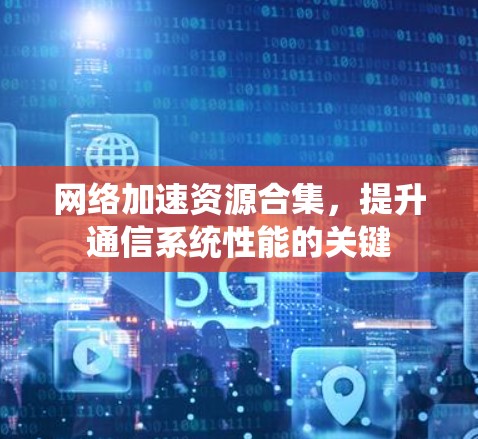 网络加速资源合集，提升通信系统性能的关键