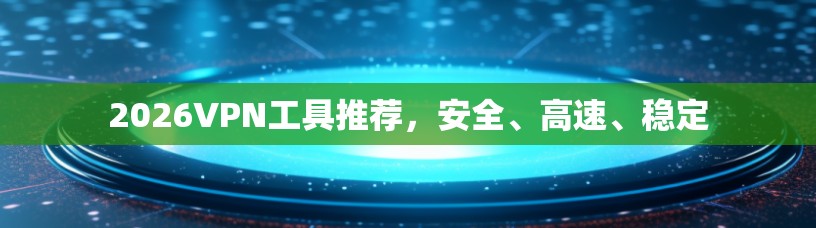 2026VPN工具推荐，安全、高速、稳定