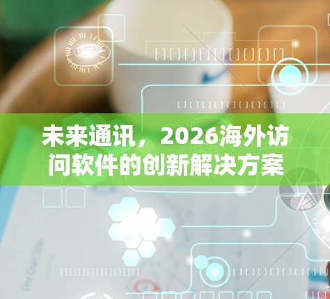 未来通讯，2026海外访问软件的创新解决方案