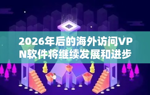 2026年后的海外访问VPN软件将继续发展和进步，以下是一些可能的趋势和建议