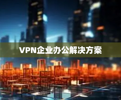 VPN企业办公解决方案 VPN企业办公解决方案