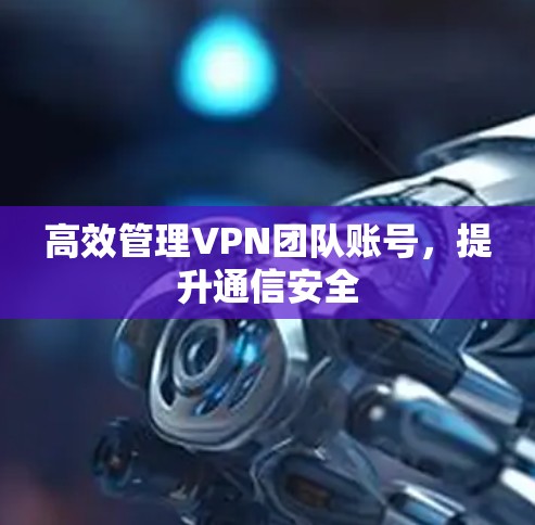 高效管理VPN团队账号，提升通信安全