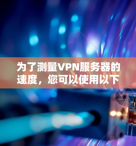 为了测量VPN服务器的速度，您可以使用以下工具，这些工具各有特点，适用于不同的需求