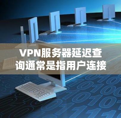 VPN服务器延迟查询通常是指用户连接VPN时，服务器响应变慢或延迟较长。这种情况可能由多种因素引起，以下是一些常见原因及解决方法