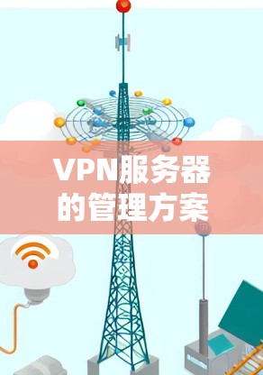 VPN服务器的管理方案涉及多个方面，包括部署、运维、安全、监控和维护等。以下是一个综合的VPN服务器管理方案，适用于企业内部或外部VPN服务器的管理需求